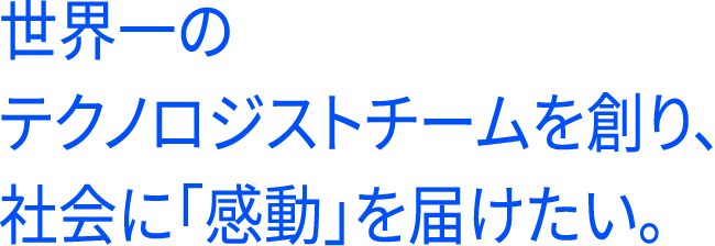 世界一のテクノロジストチームを創り、社会に「感動」を届けたい。