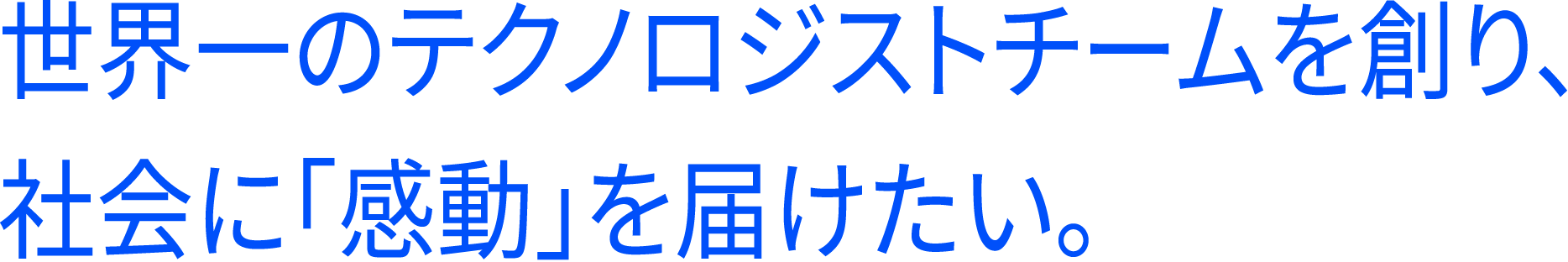 世界一のテクノロジストチームを創り、社会に「感動」を届けたい。